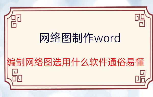 网络图制作word 编制网络图选用什么软件通俗易懂？